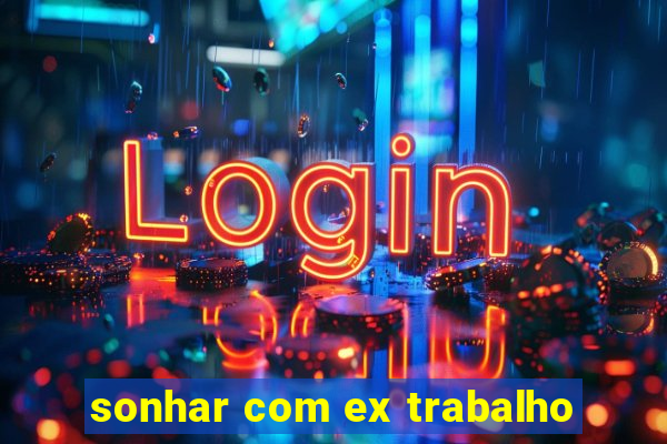 sonhar com ex trabalho